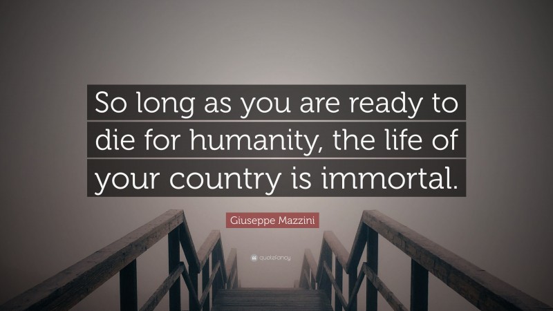 Giuseppe Mazzini Quote: “So long as you are ready to die for humanity, the life of your country is immortal.”