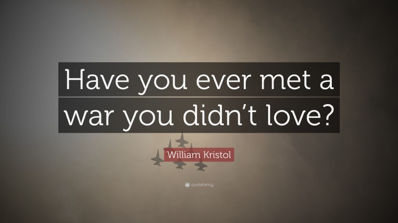 William Kristol Quote: “Have you ever met a war you didn’t love?”