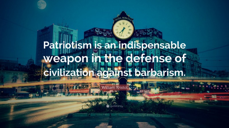 William Kristol Quote: “Patriotism is an indispensable weapon in the defense of civilization against barbarism.”