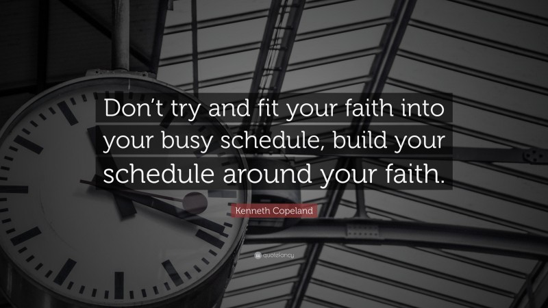 Kenneth Copeland Quote: “Don’t try and fit your faith into your busy schedule, build your schedule around your faith.”