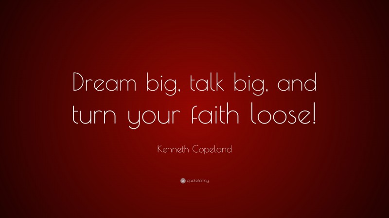 Kenneth Copeland Quote: “Dream big, talk big, and turn your faith loose!”