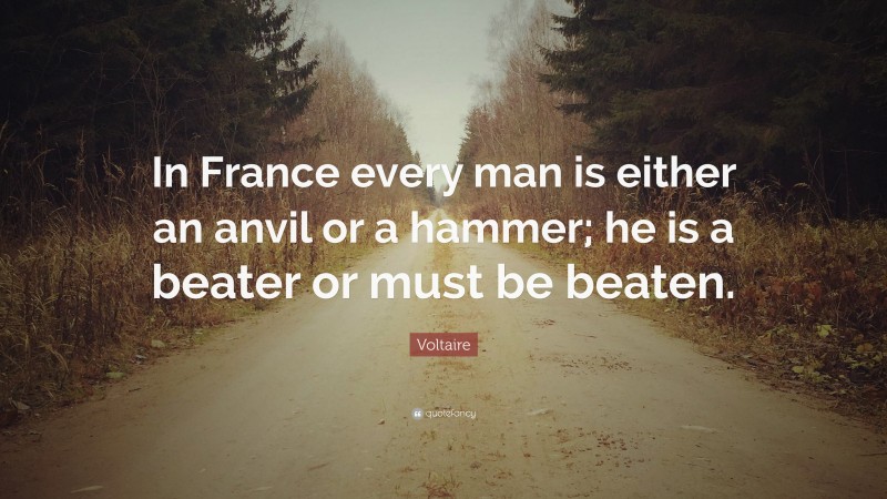 Voltaire Quote: “In France every man is either an anvil or a hammer; he is a beater or must be beaten.”