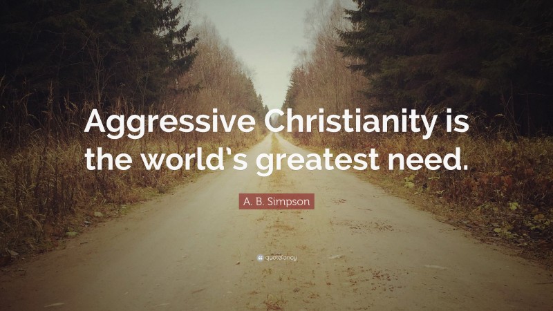 A. B. Simpson Quote: “Aggressive Christianity is the world’s greatest need.”
