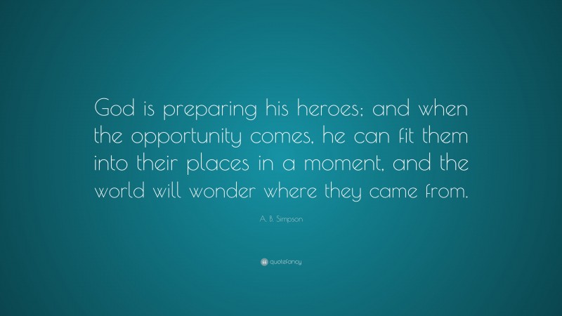 A. B. Simpson Quote: “God is preparing his heroes; and when the opportunity comes, he can fit them into their places in a moment, and the world will wonder where they came from.”