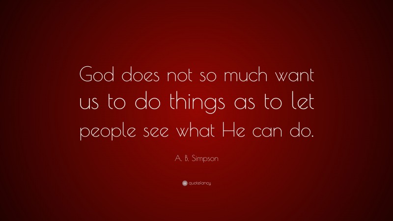 A. B. Simpson Quote: “God does not so much want us to do things as to let people see what He can do.”