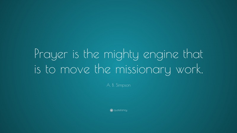 A. B. Simpson Quote: “Prayer is the mighty engine that is to move the missionary work.”