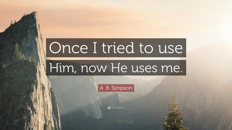 A. B. Simpson Quote: “Once I tried to use Him, now He uses me.”