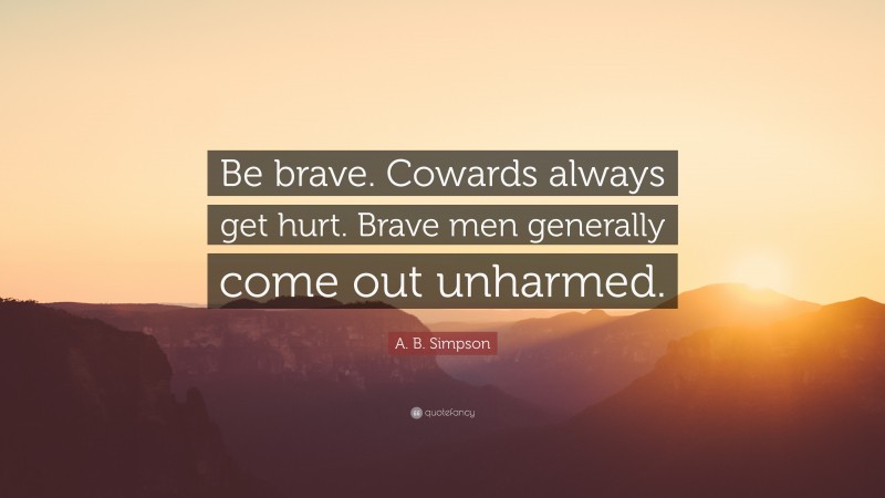 A. B. Simpson Quote: “Be brave. Cowards always get hurt. Brave men generally come out unharmed.”