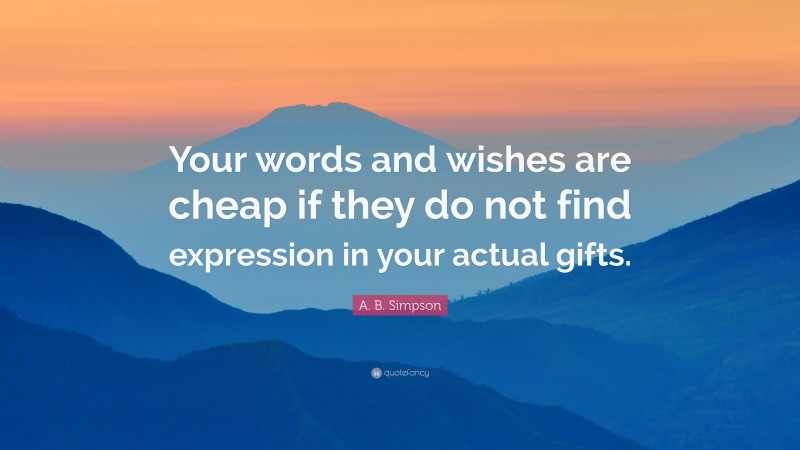 A. B. Simpson Quote: “Your words and wishes are cheap if they do not find expression in your actual gifts.”