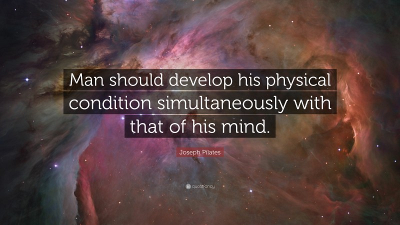 Joseph Pilates Quote: “Man should develop his physical condition simultaneously with that of his mind.”