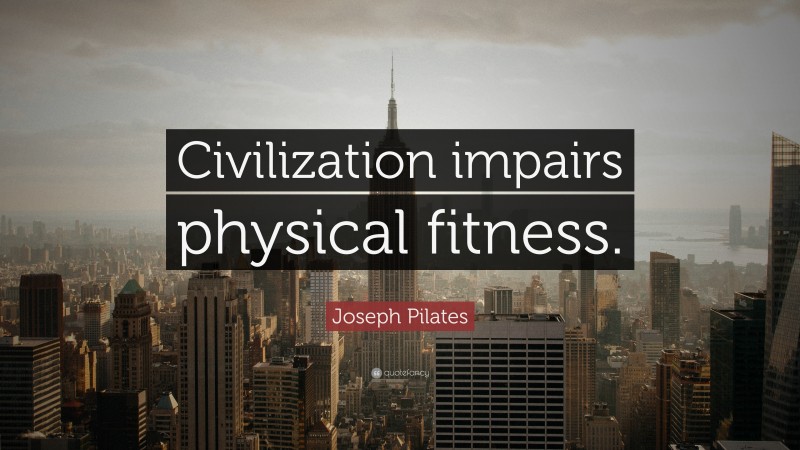 Joseph Pilates Quote: “Civilization impairs physical fitness.”