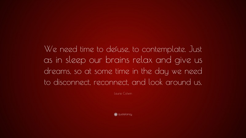 Laurie Colwin Quote: “We need time to defuse, to contemplate. Just as in sleep our brains relax and give us dreams, so at some time in the day we need to disconnect, reconnect, and look around us.”