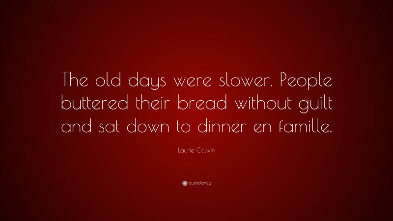 Laurie Colwin Quote: “The old days were slower. People buttered their bread without guilt and sat down to dinner en famille.”
