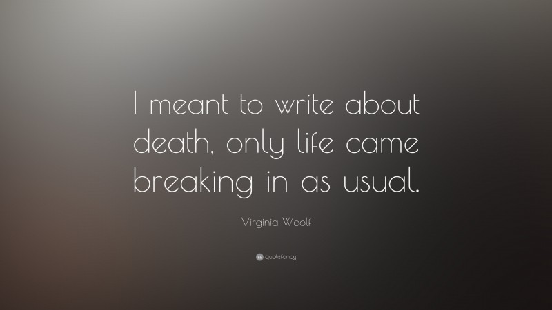 Virginia Woolf Quote: “I meant to write about death, only life came breaking in as usual.”