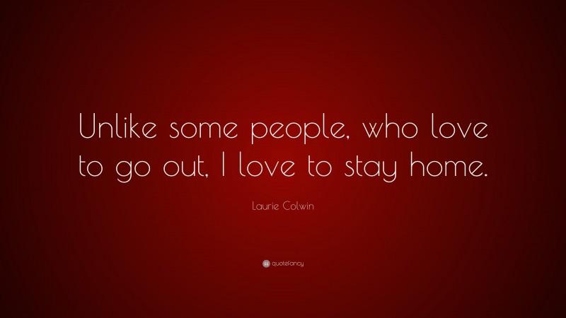 Laurie Colwin Quote: “Unlike some people, who love to go out, I love to stay home.”