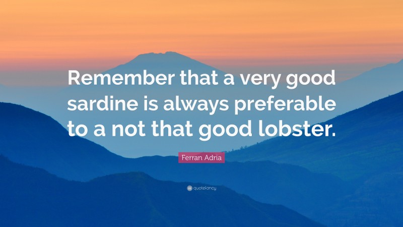Ferran Adria Quote: “Remember that a very good sardine is always preferable to a not that good lobster.”