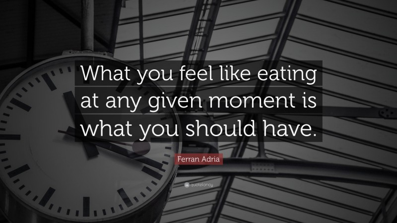 Ferran Adria Quote: “What you feel like eating at any given moment is what you should have.”