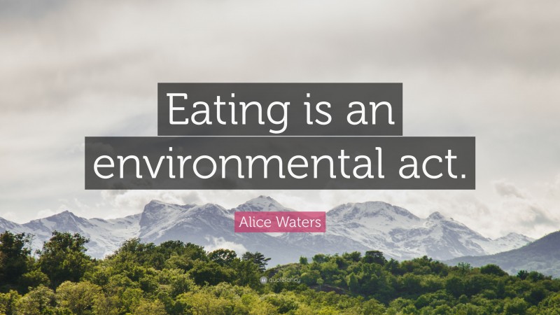 Alice Waters Quote: “Eating is an environmental act.”