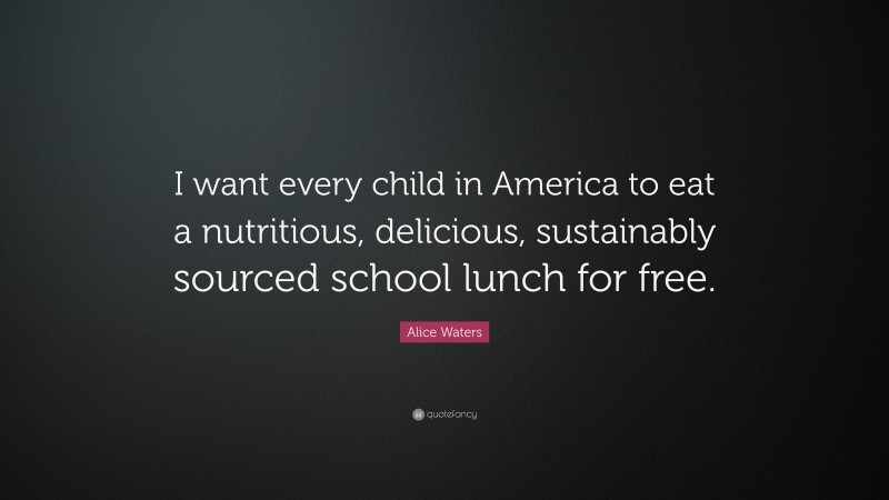 Alice Waters Quote: “I want every child in America to eat a nutritious, delicious, sustainably sourced school lunch for free.”