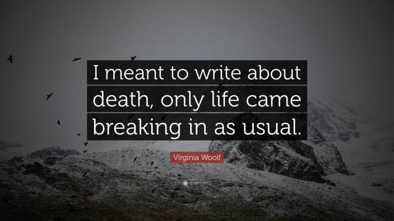 Virginia Woolf Quote: “I meant to write about death, only life came breaking in as usual.”