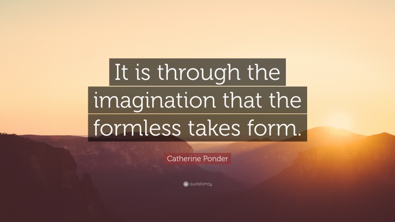 Catherine Ponder Quote: “It is through the imagination that the formless takes form.”