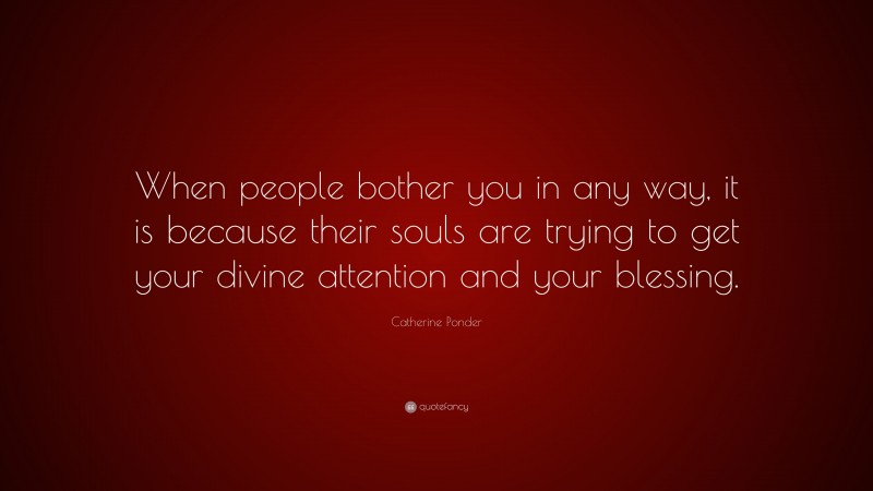 Catherine Ponder Quote: “When people bother you in any way, it is because their souls are trying to get your divine attention and your blessing.”