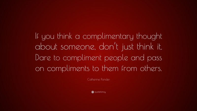 Catherine Ponder Quote: “If you think a complimentary thought about someone, don’t just think it. Dare to compliment people and pass on compliments to them from others.”