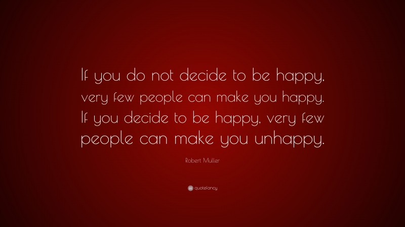 Robert Muller Quote: “If you do not decide to be happy, very few people can make you happy. If you decide to be happy, very few people can make you unhappy.”