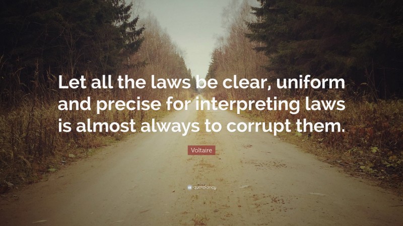 Voltaire Quote: “Let all the laws be clear, uniform and precise for interpreting laws is almost always to corrupt them.”