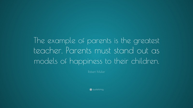 Robert Muller Quote: “The example of parents is the greatest teacher. Parents must stand out as models of happiness to their children.”