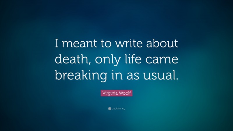Virginia Woolf Quote: “I meant to write about death, only life came breaking in as usual.”