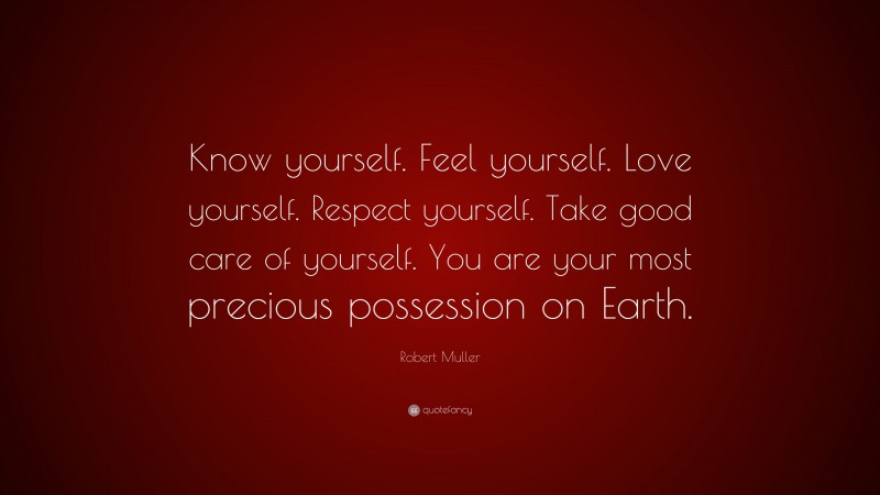 Robert Muller Quote: “Know yourself. Feel yourself. Love yourself. Respect yourself. Take good care of yourself. You are your most precious possession on Earth.”
