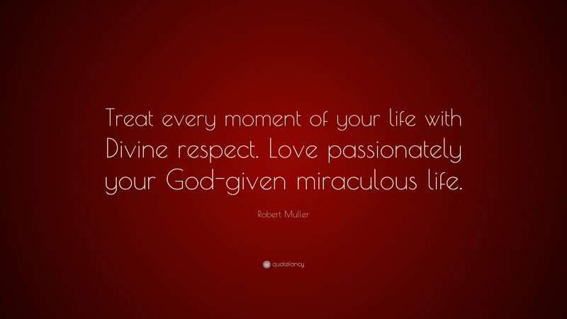 Robert Muller Quote: “Treat every moment of your life with Divine respect. Love passionately your God-given miraculous life.”