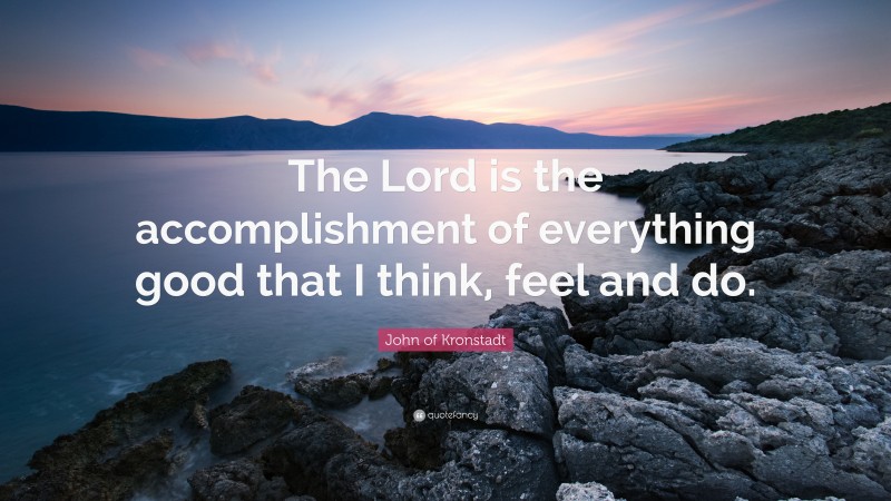 John of Kronstadt Quote: “The Lord is the accomplishment of everything good that I think, feel and do.”