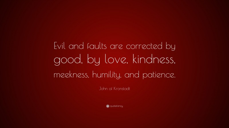 John of Kronstadt Quote: “Evil and faults are corrected by good, by love, kindness, meekness, humility, and patience.”