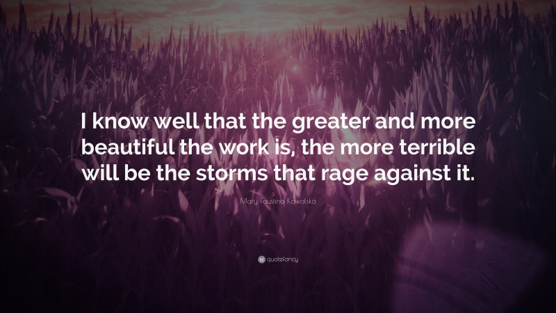 Mary Faustina Kowalska Quote: “I know well that the greater and more beautiful the work is, the more terrible will be the storms that rage against it.”
