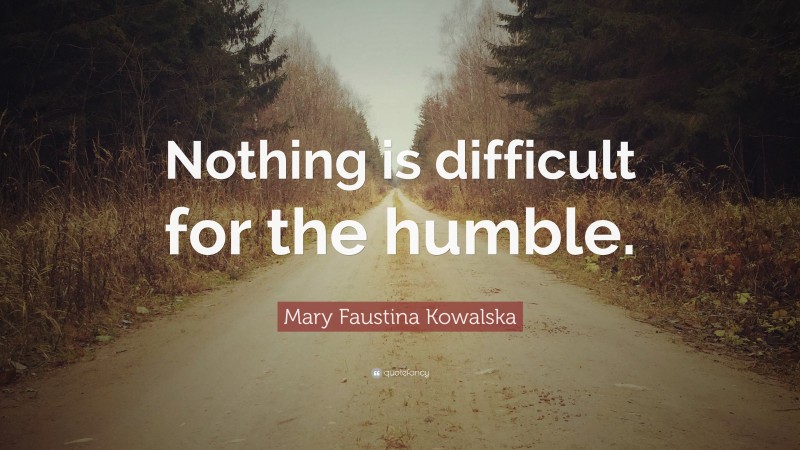 Mary Faustina Kowalska Quote: “Nothing is difficult for the humble.”