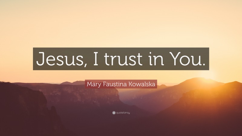 Mary Faustina Kowalska Quote: “Jesus, I trust in You.”