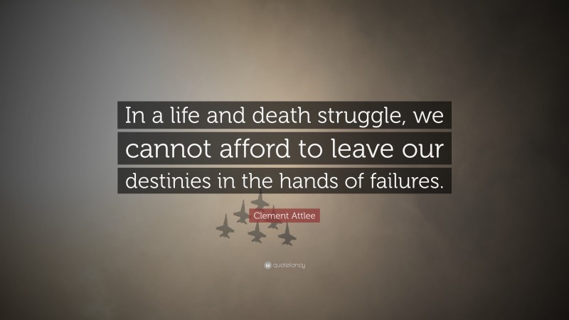 Clement Attlee Quote: “In a life and death struggle, we cannot afford to leave our destinies in the hands of failures.”