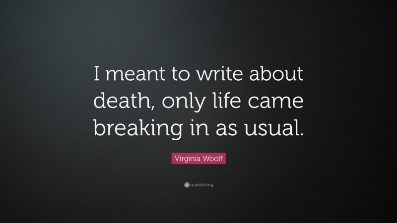 Virginia Woolf Quote: “I meant to write about death, only life came breaking in as usual.”