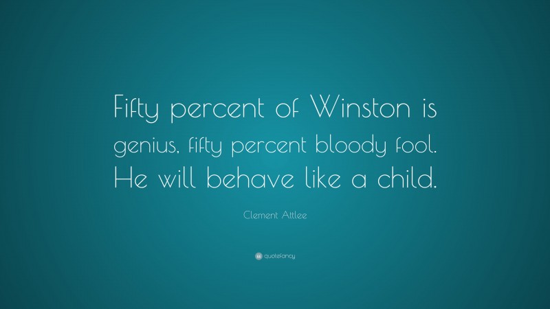 Clement Attlee Quote: “Fifty percent of Winston is genius, fifty percent bloody fool. He will behave like a child.”