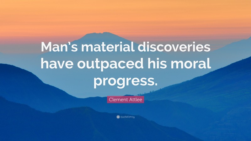 Clement Attlee Quote: “Man’s material discoveries have outpaced his moral progress.”