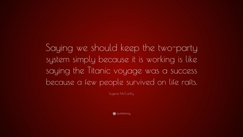 Eugene McCarthy Quote: “Saying we should keep the two-party system simply because it is working is like saying the Titanic voyage was a success because a few people survived on life rafts.”
