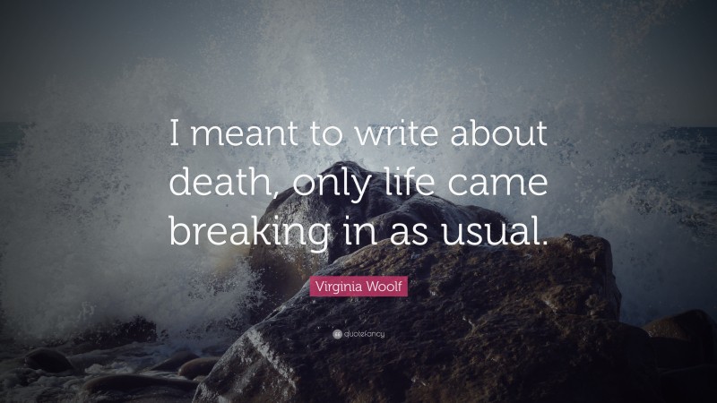 Virginia Woolf Quote: “I meant to write about death, only life came breaking in as usual.”