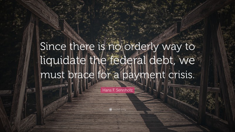 Hans F. Sennholz Quote: “Since there is no orderly way to liquidate the federal debt, we must brace for a payment crisis.”