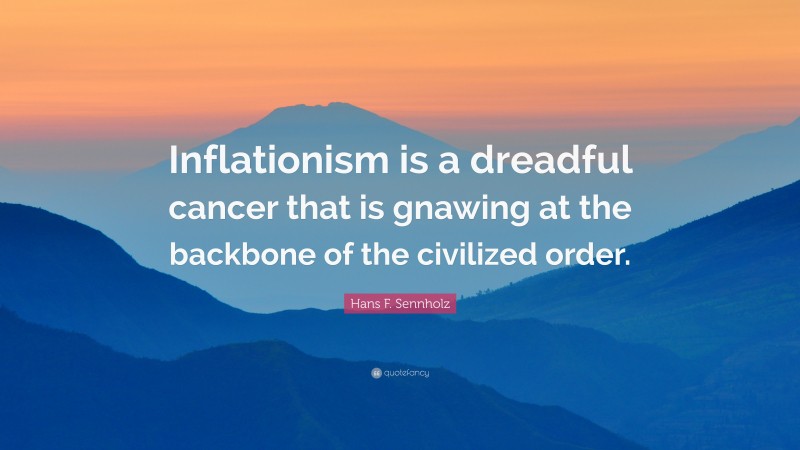 Hans F. Sennholz Quote: “Inflationism is a dreadful cancer that is gnawing at the backbone of the civilized order.”