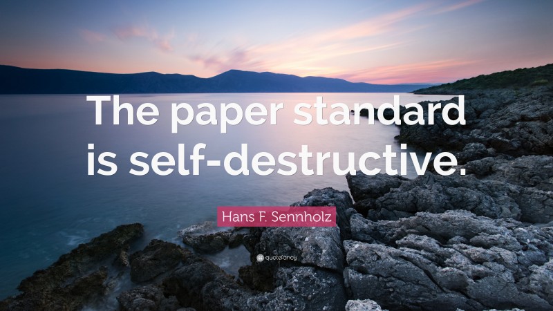 Hans F. Sennholz Quote: “The paper standard is self-destructive.”