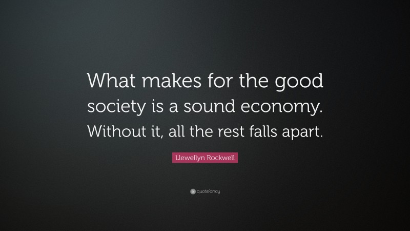 Llewellyn Rockwell Quote: “What makes for the good society is a sound economy. Without it, all the rest falls apart.”