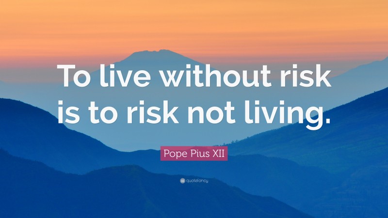Pope Pius XII Quote: “To live without risk is to risk not living.”