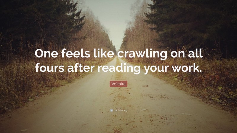 Voltaire Quote: “One feels like crawling on all fours after reading your work.”